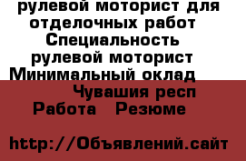 рулевой моторист для отделочных работ › Специальность ­ рулевой моторист › Минимальный оклад ­ 30 000 - Чувашия респ. Работа » Резюме   